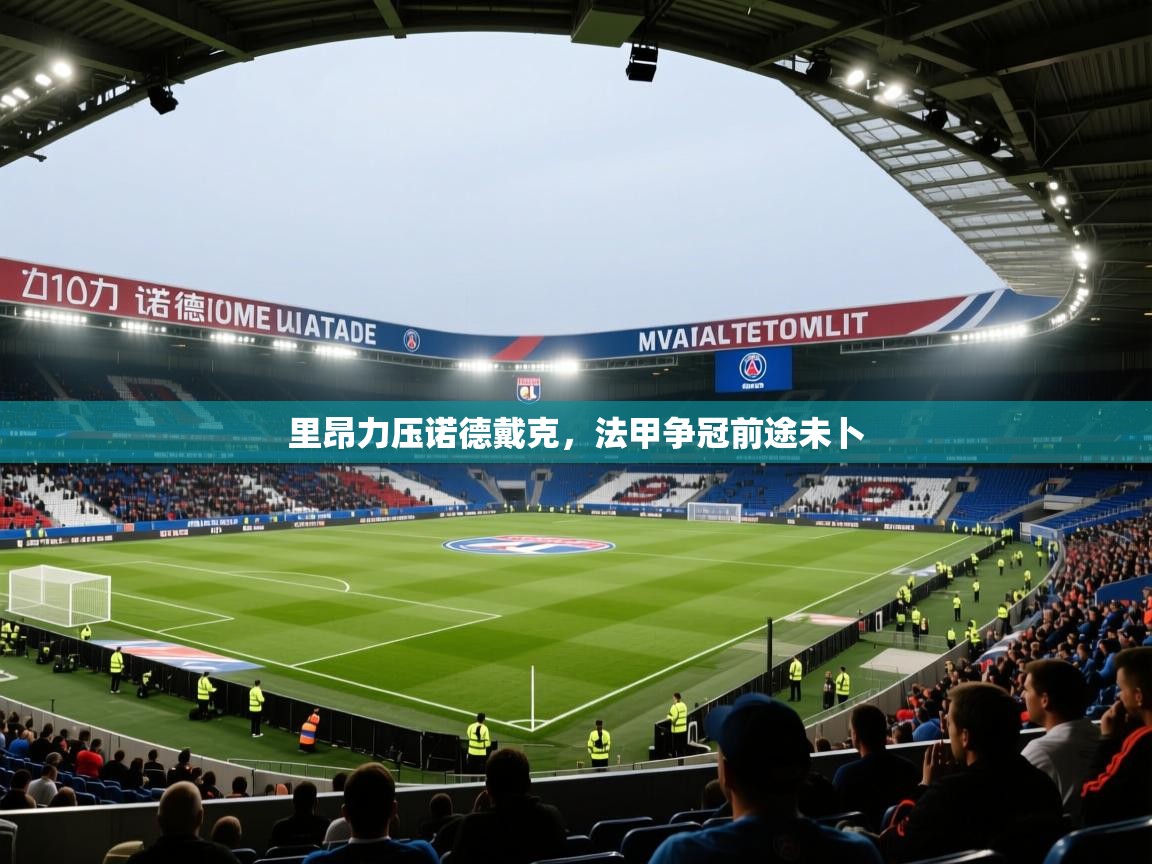 里昂力压诺德戴克,法甲争冠前途未卜 第2张