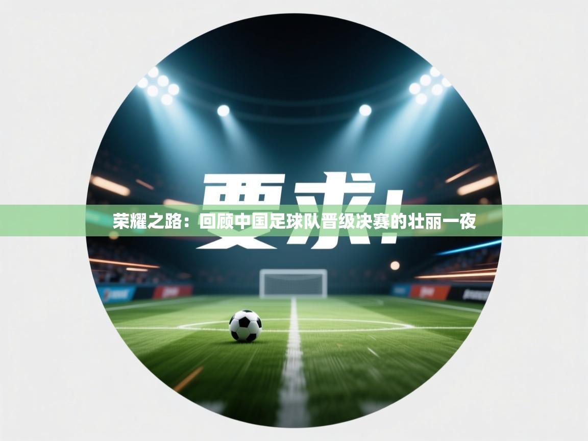 荣耀之路:回顾中国足球队晋级决赛的壮丽一夜 第1张
