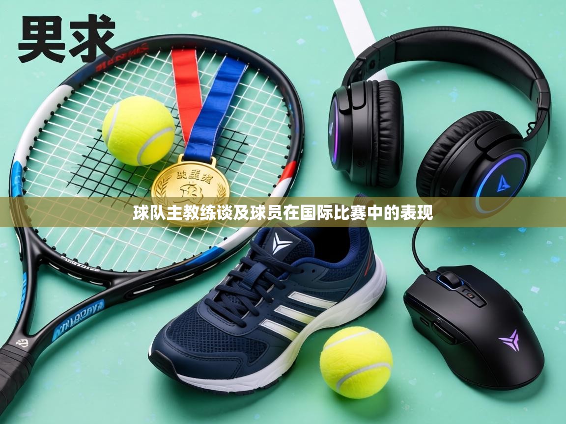 球队主教练谈及球员在国际比赛中的表现 第1张