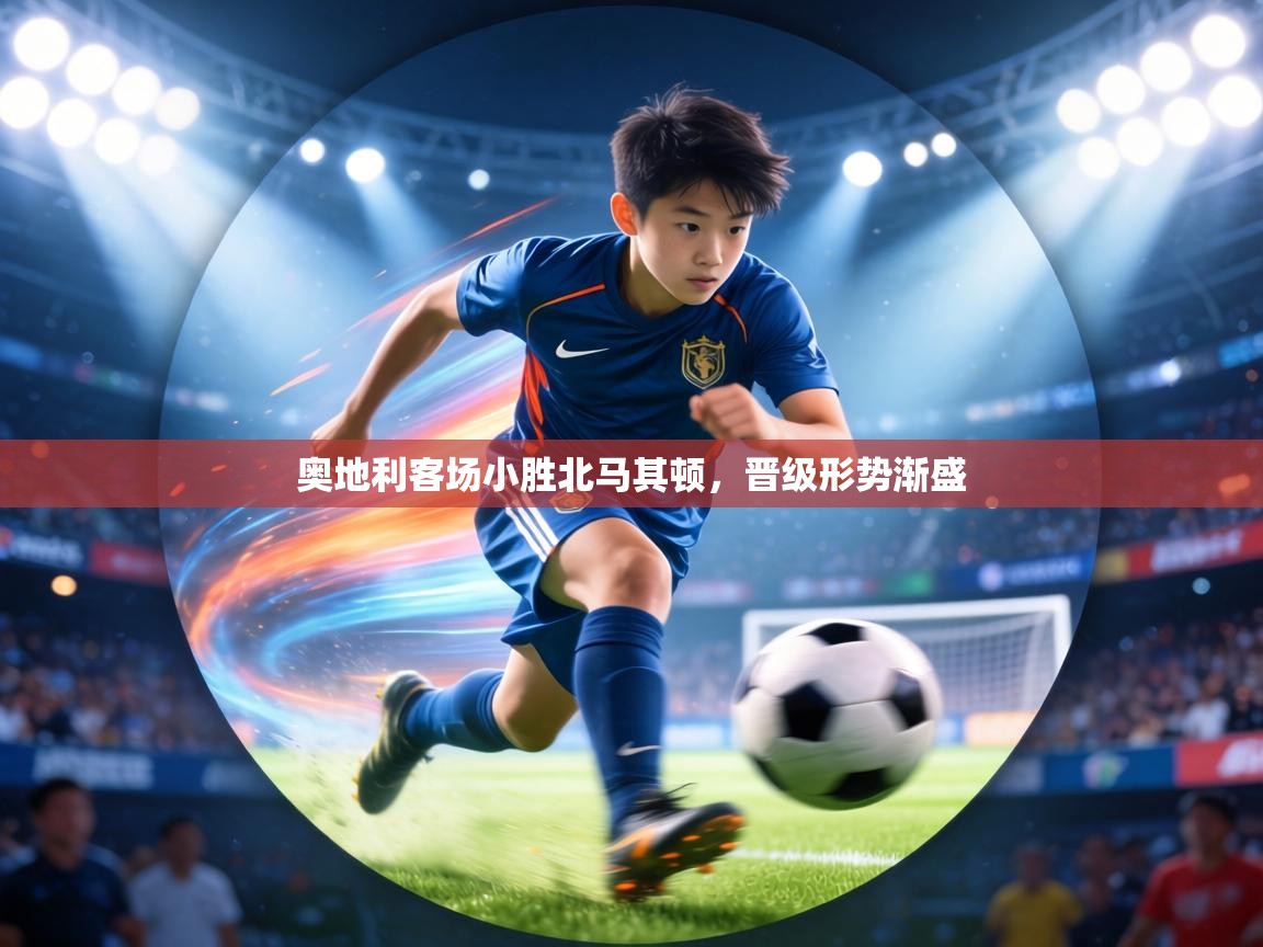 奥地利客场小胜北马其顿,晋级形势渐盛 第1张