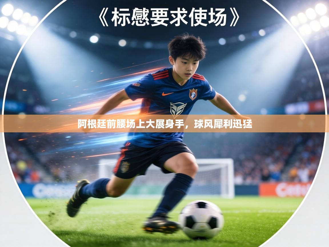 阿根廷前腰场上大展身手,球风犀利迅猛 第2张